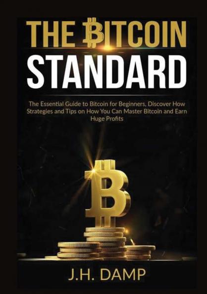 The Bitcoin Standard: The Essential Guide to Bitcoin for Beginners Discover How Strategies and Tips on How You Can Master Bitcoin and Earn Huge Profits
