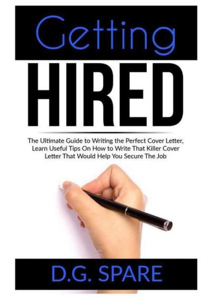 Getting Hired: The Ultimate Guide to Writing the Perfect Cover Letter Learn Useful Tips On How to Write That Killer Cover Letter That Would Help You Secure The Job