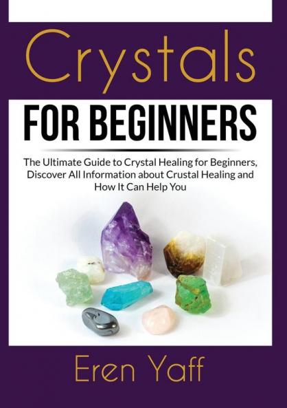 Crystals for Beginners: The Ultimate Guide to Crystal Healing for Beginners Discover All Information about Crustal Healing and How It Can Help You