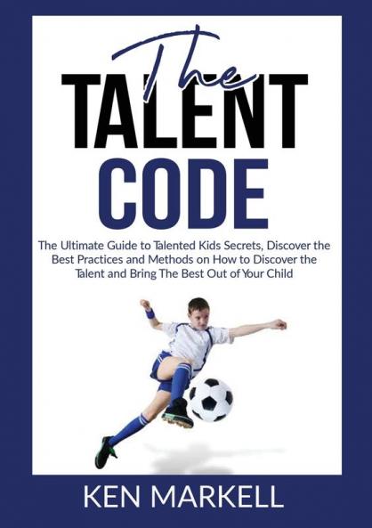 The Talent Code: The Ultimate Guide to Talented Kids Secrets Discover the Best Practices and Methods on How to Discover the Talent and Bring The Best Out of Your Child