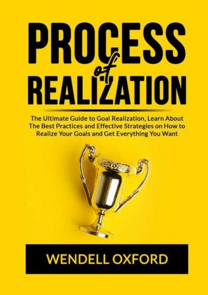 Process of Realization: The Ultimate Guide to Goal Realization Learn About The Best Practices and Effective Strategies on How to Realize Your Goals and Get Everything You Want