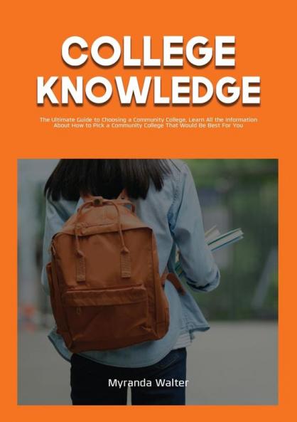 College Knowledge: The Ultimate Guide to Choosing a Community College Learn All the Information About How to Pick a Community College That Would Be Best For You