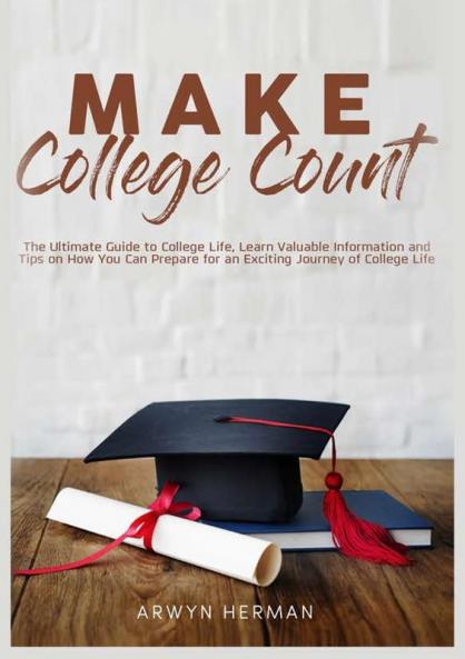 Make College Count: The Ultimate Guide to College Life Learn Valuable Information and Tips on How You Can Prepare for an Exciting Journey of College Life
