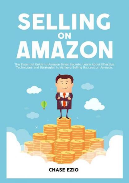Selling On Amazon: The Essential Guide to Amazon Sales Secrets Learn About Effective Techniques and Strategies to Achieve Selling Success on Amazon