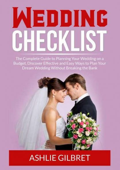 Wedding Checklist: The Complete Guide to Planning Your Wedding on a Budget Discover Effective and Easy Ways to Plan Your Dream Wedding Without Breaking the Bank