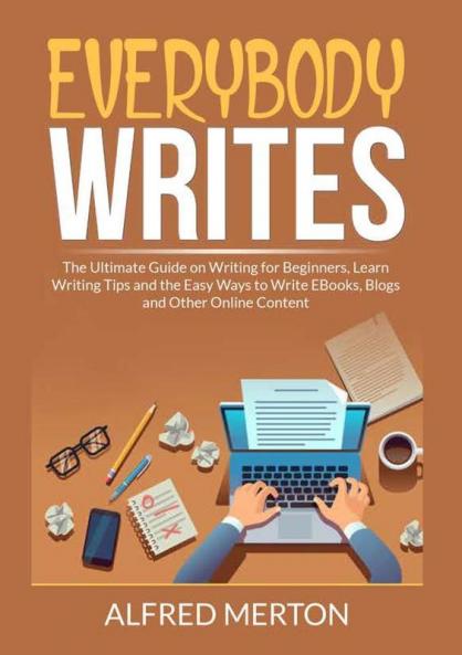 Everybody Writes: The Ultimate Guide on Writing for Beginners Learn Writing Tips and the Easy Ways to Write EBooks Blogs and Other Online Content