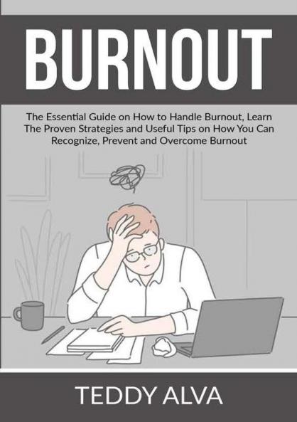 Burnout: The Essential Guide on How to Handle Burnout Learn The Proven Strategies and Useful Tips on How You Can Recognize Prevent and Overcome Burnout