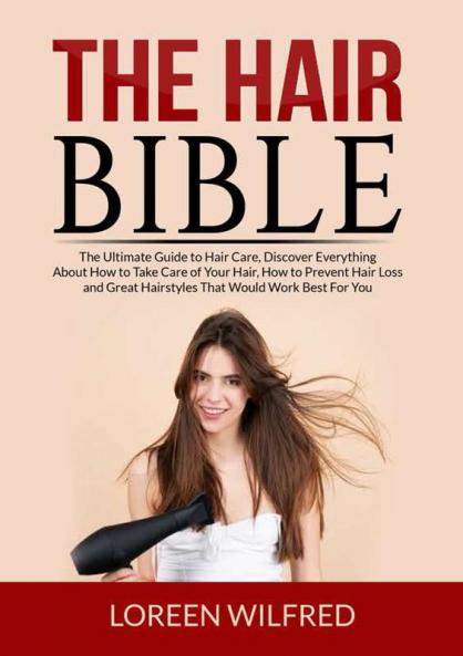 The Hair Bible: The Ultimate Guide to Hair Care Discover Everything About How to Take Care of Your Hair How to Prevent Hair Loss and Great Hairstyles That Would Work Best For You