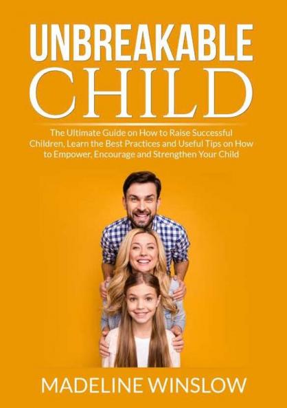 Unbreakable Child: The Ultimate Guide on How to Raise Successful Children Learn the Best Practices and Useful Tips on How to Empower Encourage and Strenghthen Your Child