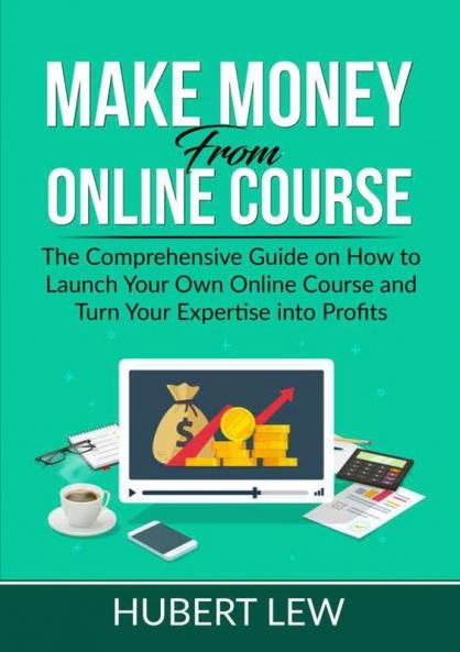 Make Money From Online Course: The Comprehensive Guide on How to Launch Your Own Online Course and Turn Your Expertise into Profits