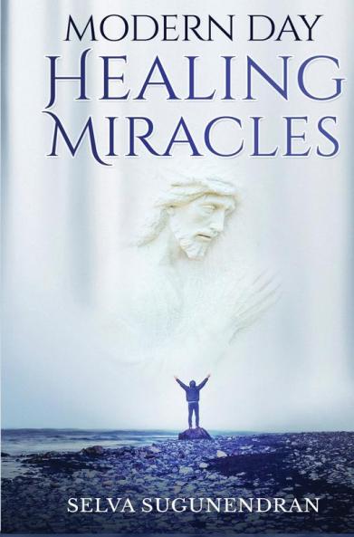 Modern Day Healing Miracles: Miracles in the Bible Church History and Today