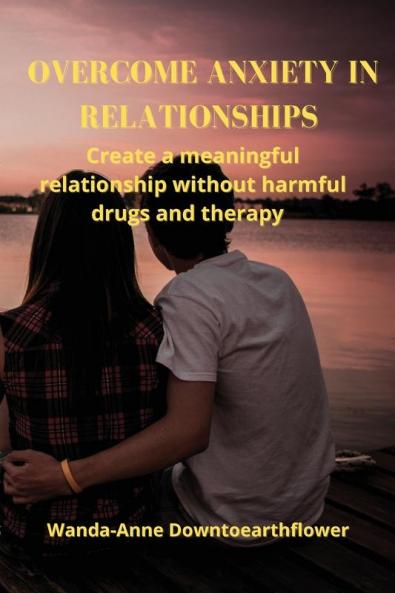 Overcome Anxiety in Relationships: Create a meaningful relationship without harmful drugs and therapy
