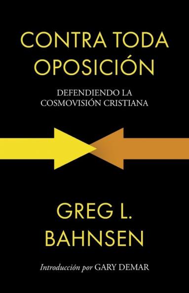 Contra Toda Oposición: Defendiendo La Cosmovisión Cristiana (Greg L Bahnsen En Español) (Spanish Edition)