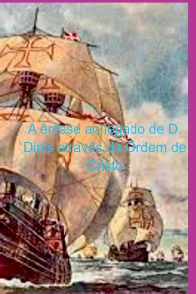 A Ênfase Ao Legado De D. Dinis Através Da Ordem De Cristo (Portuguese Edition)