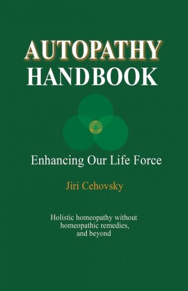 Autopathy Handbook: Enhancing Our Life Force - Holistic homeopathy without homeopathic remedies and beyond