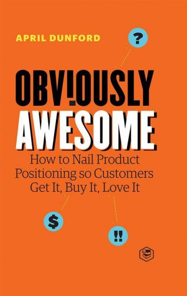 Obviously Awesome: How to Nail Product Positioning so Customers Get It Buy It Love It