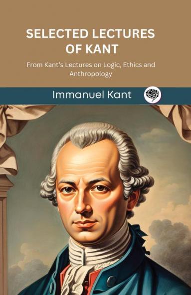 Selected Lectures of Kant: From Kant’s Lectures on Logic Ethics and Anthropology (Grapevine edition)