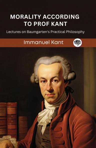 Morality According to Prof Kant: Lectures on Baumgarten's Practical Philosophy (Grapevine edition)