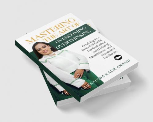 Mastering The Art of Overcoming Overthinking : Breaking Free From Self Doubt Perfectionism And Gaining Mindfulness And Emotional Resilience