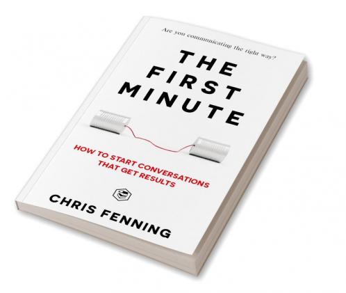 The First Minute: How to start conversations that get results (Business Communication Skills)