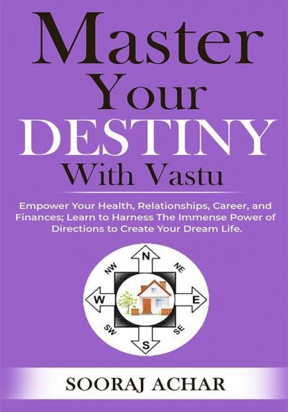 Master Your DESTINY With Vastu: Empower Your Health Relationships Career and Finances; Learn to Harness The Immense Power of Directions to Create Your Dream Life