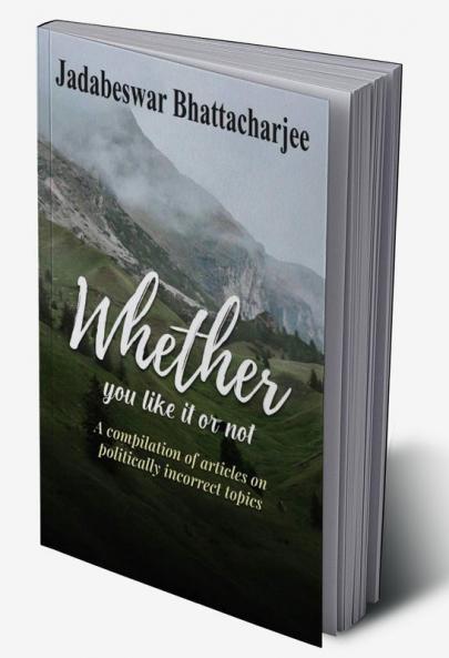 WHETHER YOU LIKE IT OR NOT A compilation of articles on politically incorrect topics
