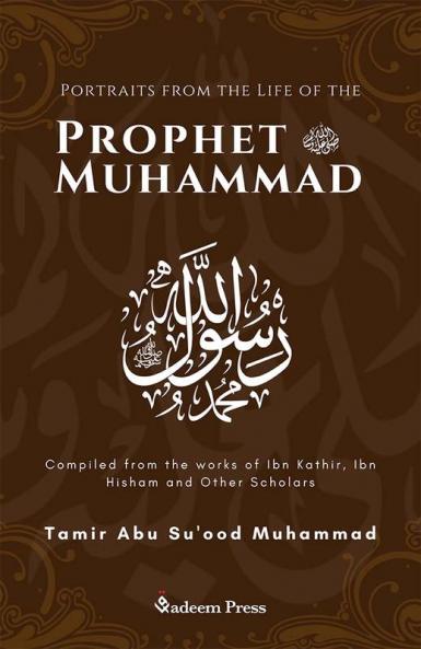 Portraits from the Life of the Prophet Muhammad (saw): Compiled from the works of Ibn Katheer Ibn Hishaam and Other Scholars