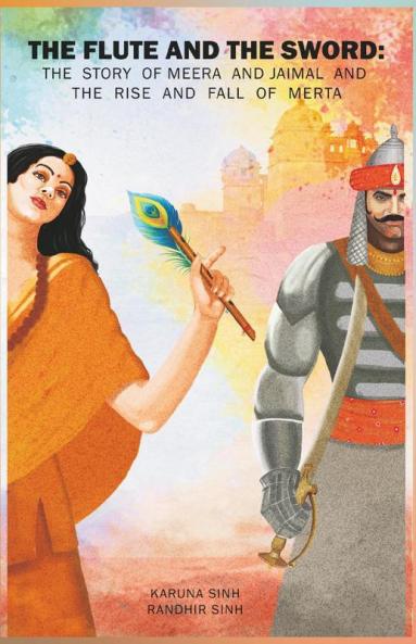 The Flute and the Sword : The Story of Meera and Jaimal and the Rise and Fall of Merta