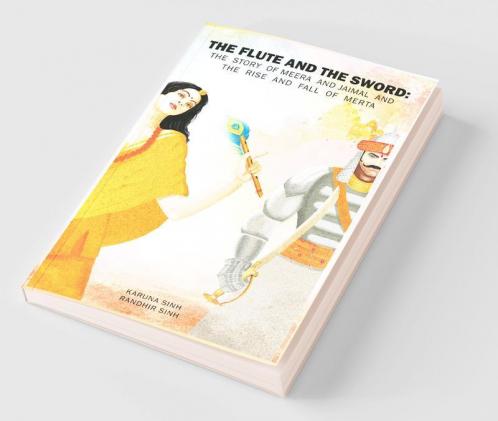 The Flute and the Sword : The Story of Meera and Jaimal and the Rise and Fall of Merta