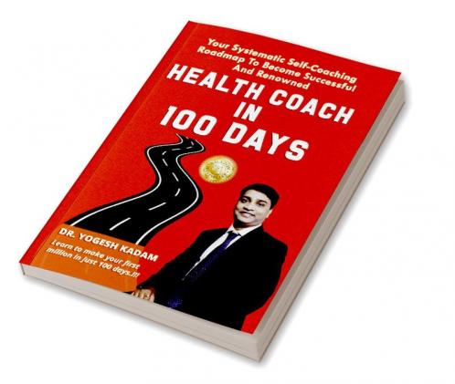Health Coach In 100 days: Your Systematic Self-Coaching Roadmap To Become Successful