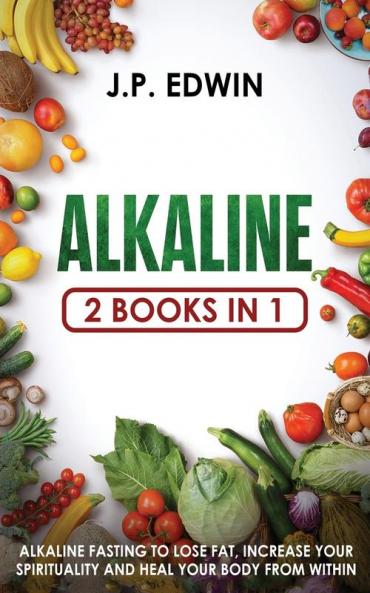 Alkaline (2 Books in One): 2 Books in 1 - Alkaline Fasting to Lose Fat Increase Your Spirituality and Heal Your Body from Within