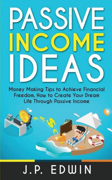Passive Income Ideas: Money Making Tips to Achieve Financial Freedom How to Create Your Dream Life Through Passive Income