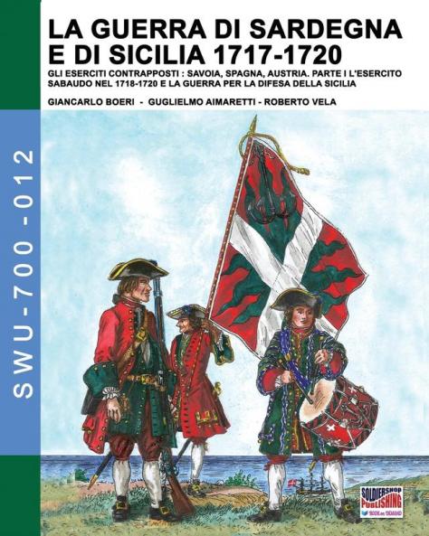La guerra di Sardegna e di Sicilia 1717-1720. Gli eserciti contrapposti: Savoia Spagna e Austria: Parte I L'Esercito Sabaudo nel 1718-1720 e la ... 12 (Soldiers Weapons & Uniforms 700)