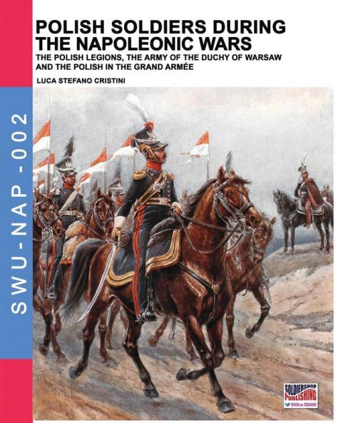 Polish soldiers during the Napoleonic wars: The Polish legions the army of the Duchy of Warsaw and the Polish in the Grand Armée: 2 (Soldiers Weapons & Uniforms Nap)