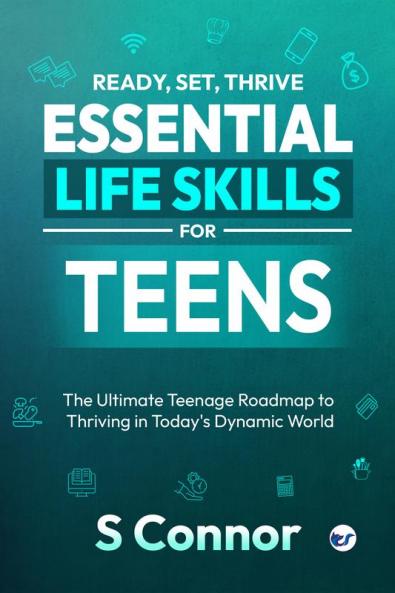 Ready Set Thrive - Essential Life Skills for Teens: The Ultimate Teenage Roadmap to Thriving in Today's Dynamic World