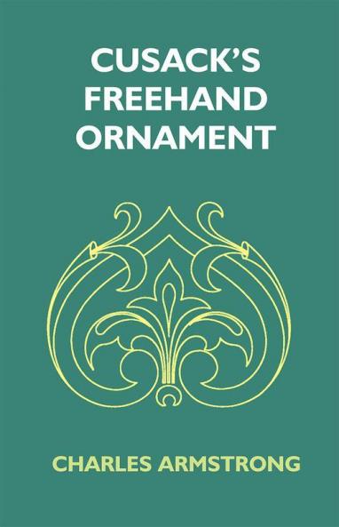 Cusack's Freehand Ornament: A Text Book With Chapters On Elements Principles And Methods Of Freehand Drawing For The General Use Of Teachers And Students Of Public Private And Elementary Schools; For Students In Training Colleges And For Elementary A