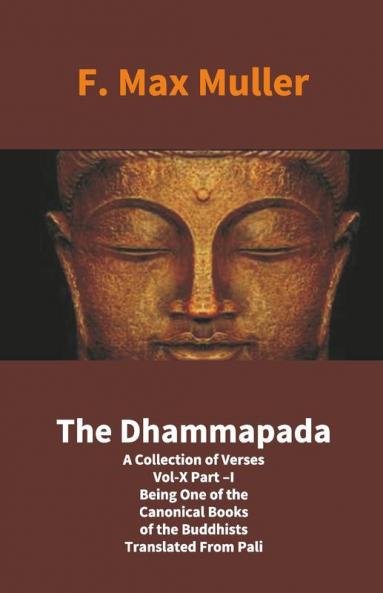 The Dhammapada: A Collection Of Verses Vol-X Part –I Being One Of The Canonical Books Of The Buddhists Translated From Pali: A Collection Of Verses
