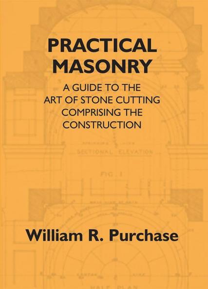 Practical Masonry: A Guide To The Art Of Stone Cutting Comprising The Construction And Working Of Stairs Circular Work Arches Niches Domes Pendentives Vaults Tracery Windows Etc. To Which Are Added Supplements Relating To Masonry Estimating And Qu