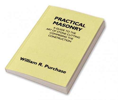 Practical Masonry: A Guide To The Art Of Stone Cutting Comprising The Construction And Working Of Stairs Circular Work Arches Niches Domes Pendentives Vaults Tracery Windows Etc. To Which Are Added Supplements Relating To Masonry Estimating And Qu