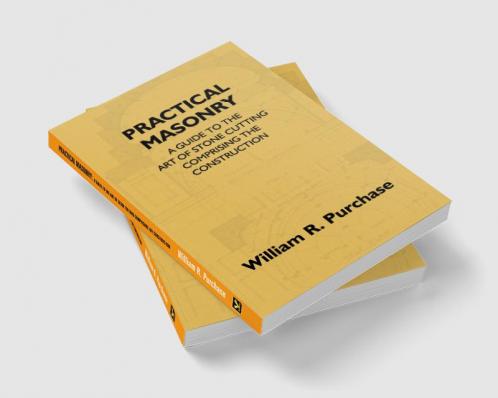 Practical Masonry: A Guide To The Art Of Stone Cutting Comprising The Construction And Working Of Stairs Circular Work Arches Niches Domes Pendentives Vaults Tracery Windows Etc. To Which Are Added Supplements Relating To Masonry Estimating And Qu