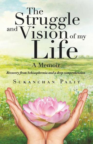 The Struggle And Vision Of My Life - A Memoir: Recovery From Schizophrenia And A Deep Comprehension