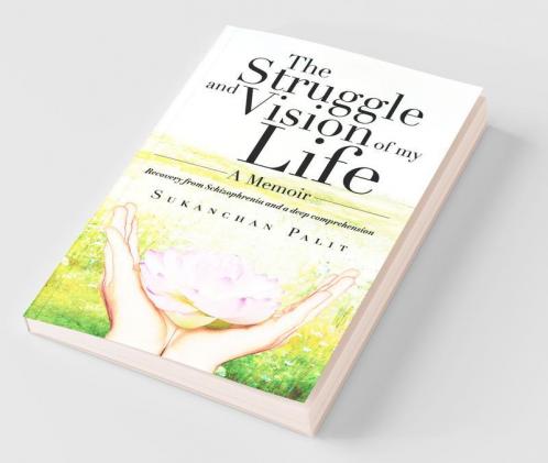 The Struggle And Vision Of My Life - A Memoir: Recovery From Schizophrenia And A Deep Comprehension