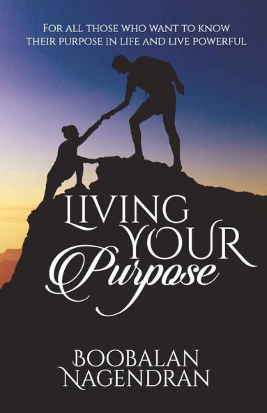 Living Your Purpose : For All Those Who Want To Know Their Purpose In Life And Live Powerful