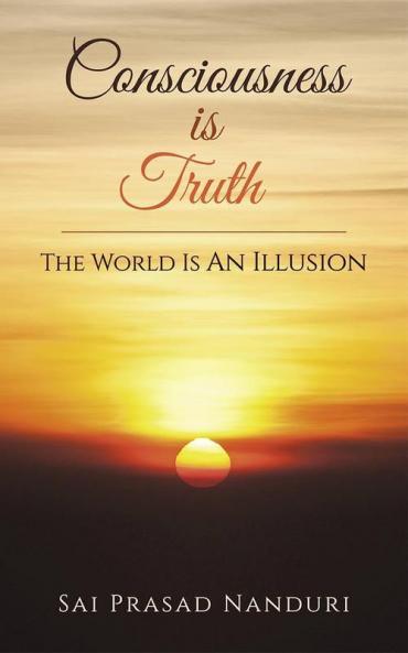 Consciousness Is Truth : The World Is An Illusion