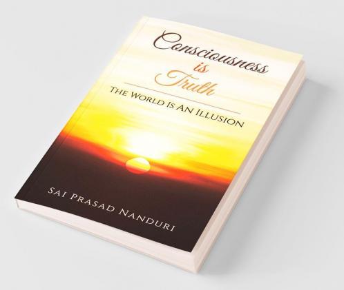 Consciousness Is Truth : The World Is An Illusion