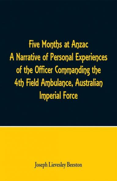 Five Months at Anzac A Narrative of Personal Experiences of the Officer Commanding the 4th Field Ambulance Australian Imperial Force