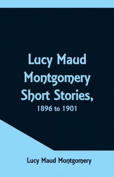 Lucy Maud Montgomery Short Stories 1896 to 1901