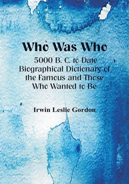 Who Was Who: 5000 B. C. to Date : Biographical Dictionary of the Famous and Those Who Wanted to Be