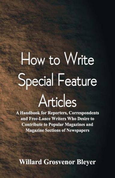 How To Write Special Feature Articles : A Handbook For Reporters Correspondents And Free-Lance Writers Who Desire To Contribute To Popular Magazines And Magazine Sections Of Newspapers