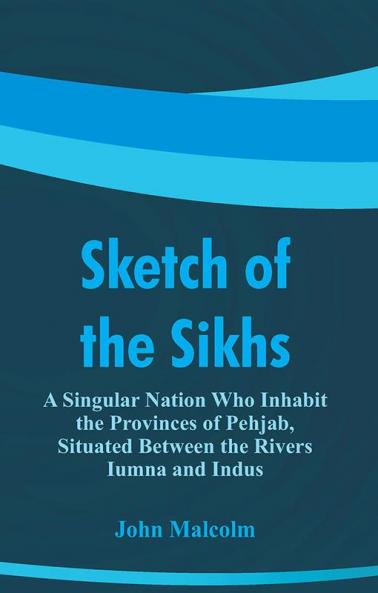 Sketch of the Sikhs : A Singular Nation Who Inhabit the Provinces of Pehjab Situated Between the Rivers Iumna and Indus